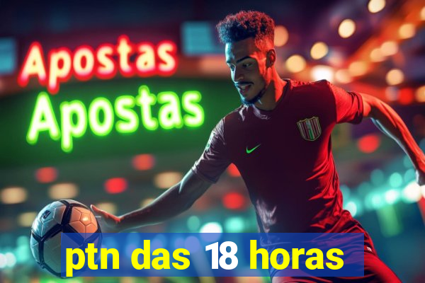 ptn das 18 horas